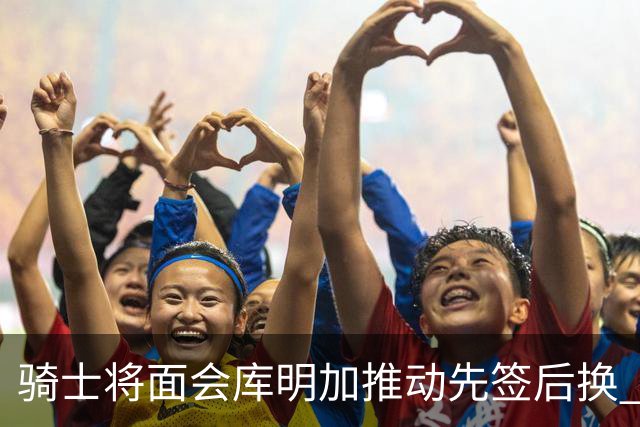 骑士将面会库明加推动先签后换 在与湖人的争夺战中抢占先机
